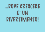 ...DOVE CRESCERE E’ UN DIVERTIMENTO!
